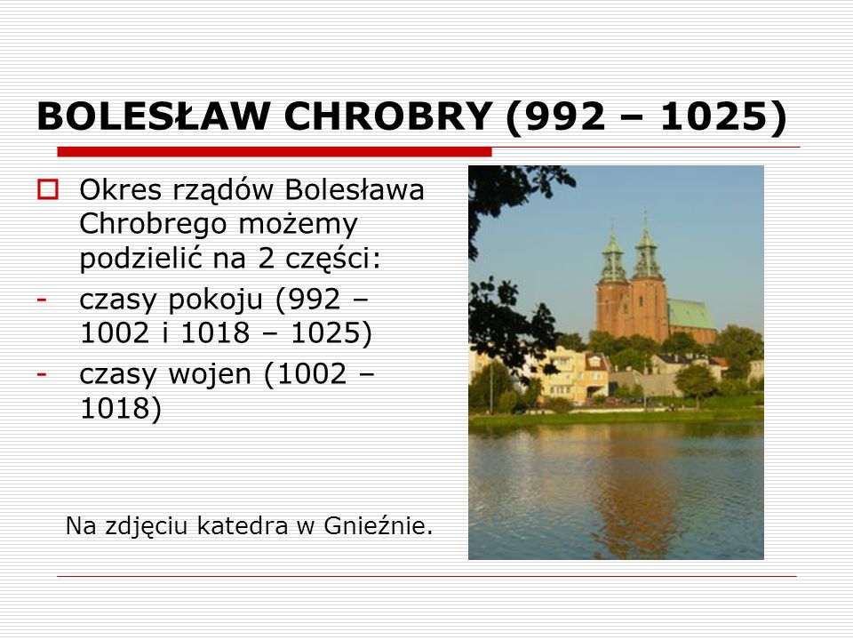 BOLESŁAW CHROBRY (992 – 1025) Okres rządów Bolesława Chrobrego możemy podzielić na 2 części: czasy pokoju (992 – 1002 i 1018 – 1025)