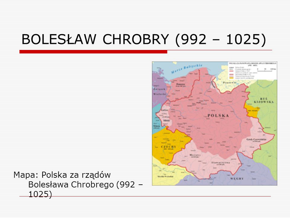 BOLESŁAW CHROBRY (992 – 1025) Mapa: Polska za rządów Bolesława Chrobrego (992 – 1025)
