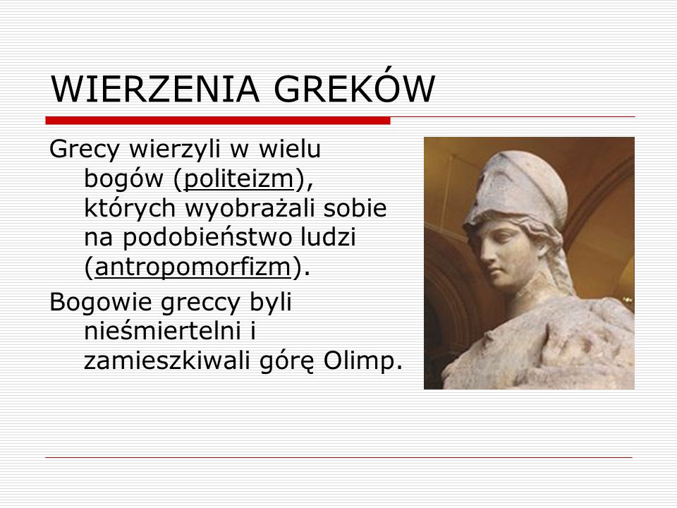 WIERZENIA GREKÓW Grecy wierzyli w wielu bogów (politeizm), których wyobrażali sobie na podobieństwo ludzi (antropomorfizm).