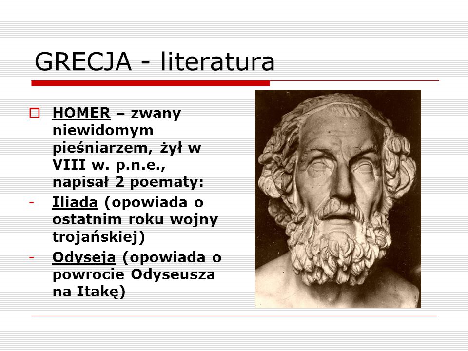 GRECJA - literatura HOMER – zwany niewidomym pieśniarzem, żył w VIII w. p.n.e., napisał 2 poematy: