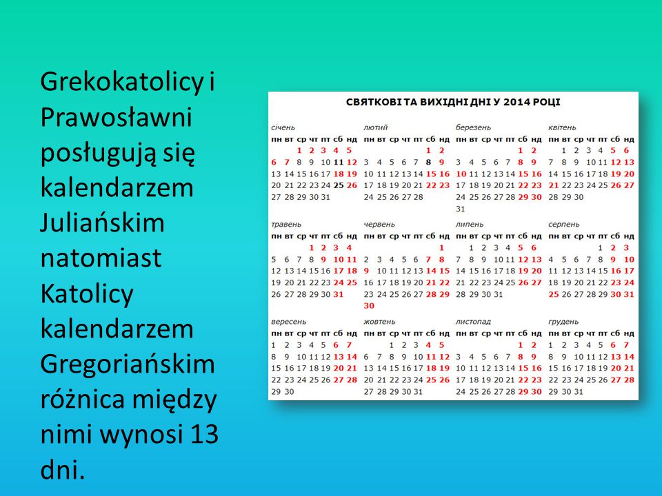 Grekokatolicy i Prawosławni posługują się kalendarzem Juliańskim natomiast Katolicy kalendarzem Gregoriańskim różnica między nimi wynosi 13 dni.
