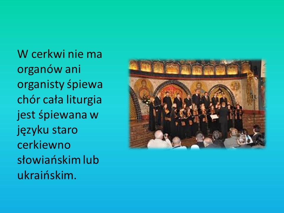 W cerkwi nie ma organów ani organisty śpiewa chór cała liturgia jest śpiewana w języku staro cerkiewno słowiańskim lub ukraińskim.
