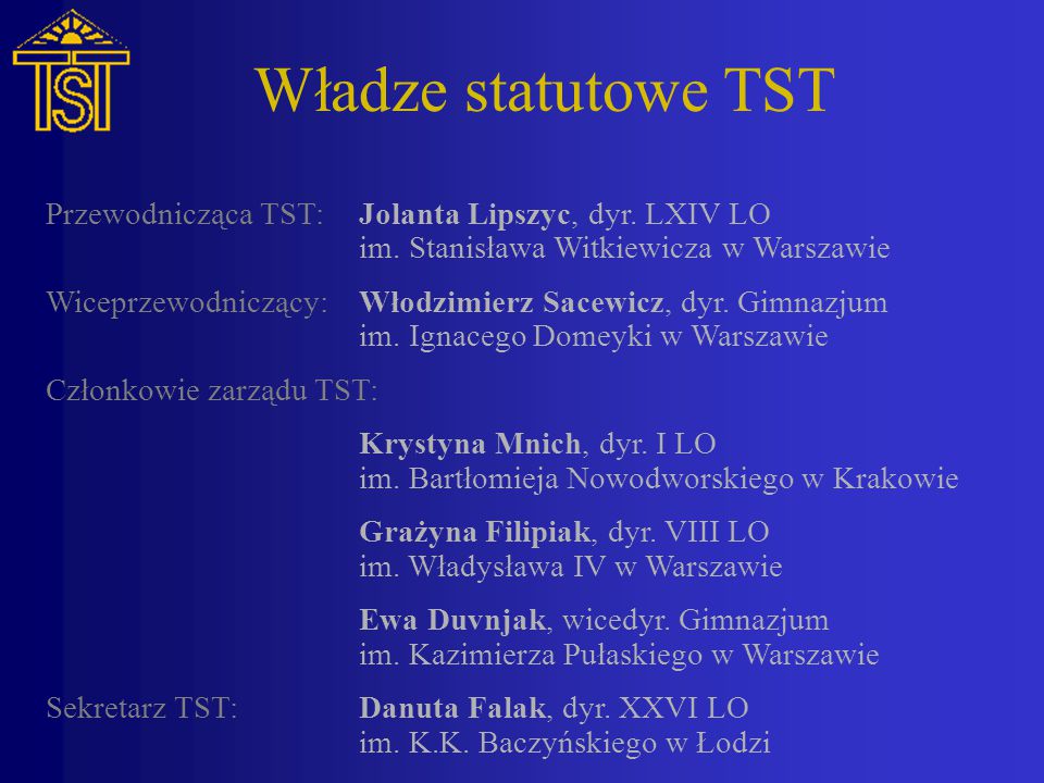 Władze statutowe TST Przewodnicząca TST: Jolanta Lipszyc, dyr. LXIV LO im. Stanisława Witkiewicza w Warszawie.