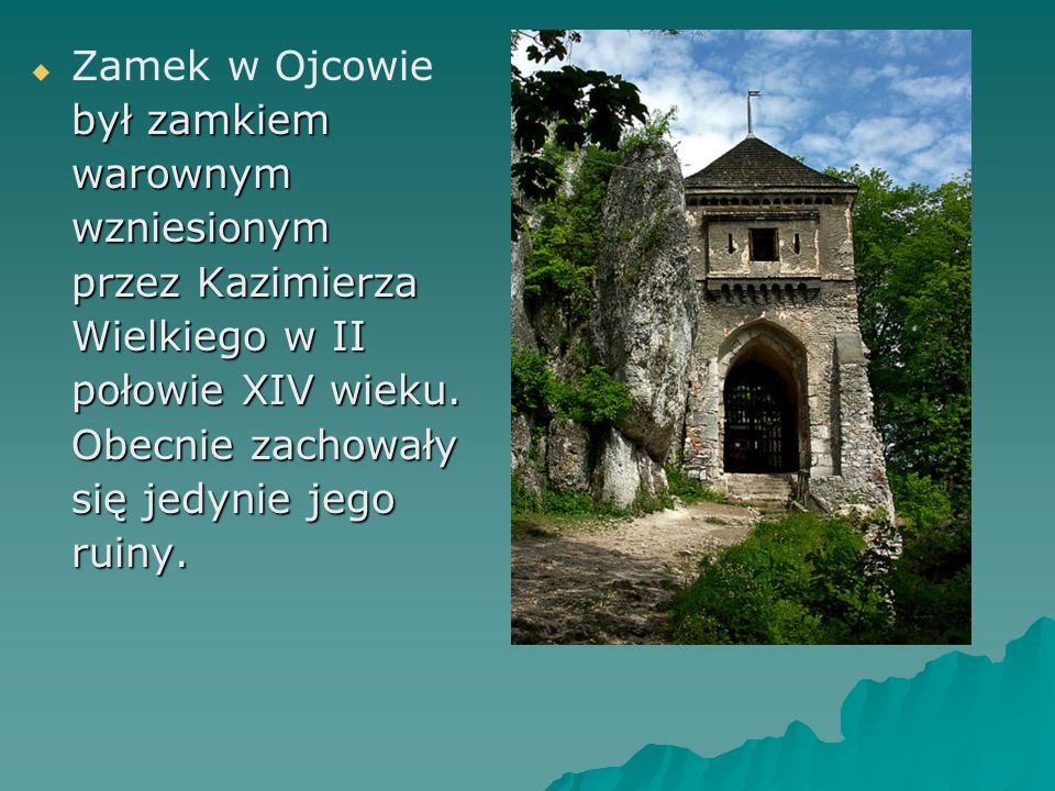 Zamek w Ojcowie był zamkiem. warownym. wzniesionym. przez Kazimierza. Wielkiego w II. połowie XIV wieku.