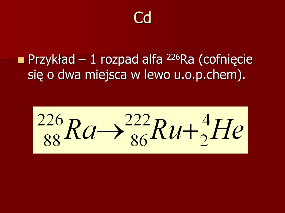 Cd Przykład – 1 rozpad alfa 226Ra (cofnięcie się o dwa miejsca w lewo u.o.p.chem).