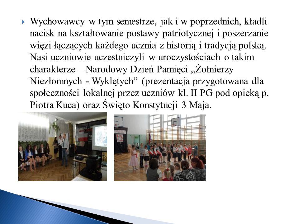 Wychowawcy w tym semestrze, jak i w poprzednich, kładli nacisk na kształtowanie postawy patriotycznej i poszerzanie więzi łączących każdego ucznia z historią i tradycją polską.