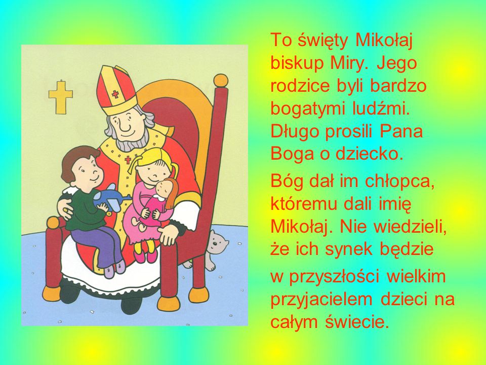 To święty Mikołaj biskup Miry. Jego rodzice byli bardzo bogatymi ludźmi. Długo prosili Pana Boga o dziecko.