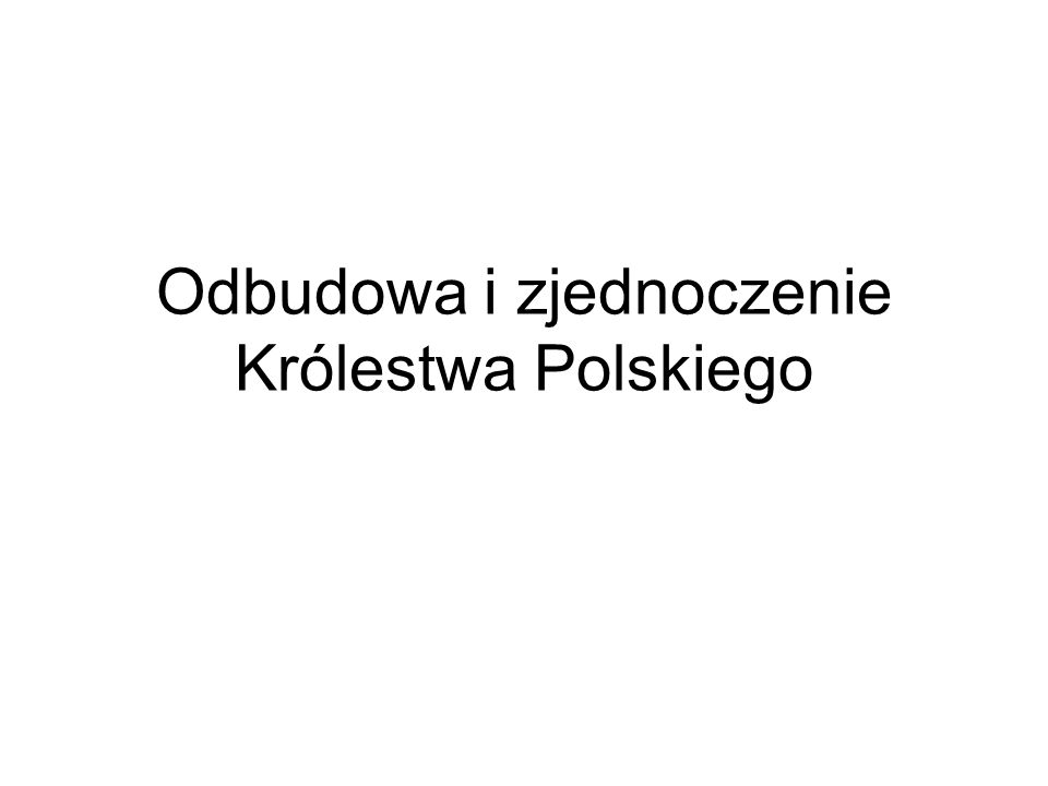 Odbudowa i zjednoczenie Królestwa Polskiego
