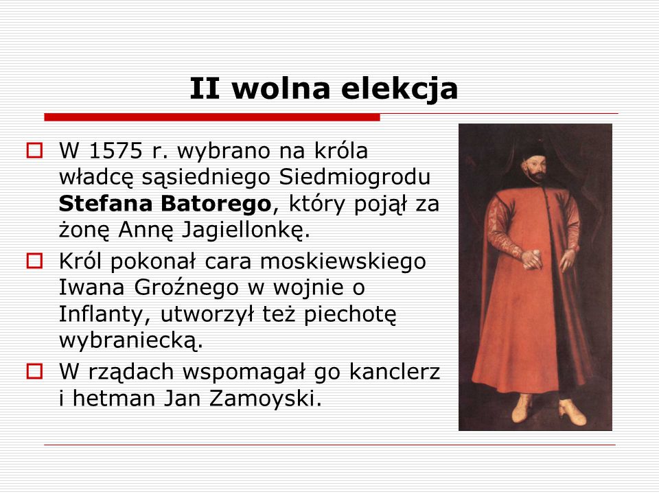 II wolna elekcja W 1575 r. wybrano na króla władcę sąsiedniego Siedmiogrodu Stefana Batorego, który pojął za żonę Annę Jagiellonkę.