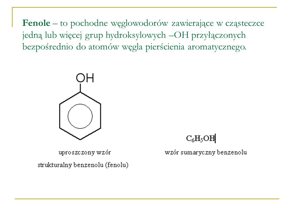 Fenole – to pochodne węglowodorów zawierające w cząsteczce jedną lub więcej grup hydroksylowych –OH przyłączonych bezpośrednio do atomów węgla pierścienia aromatycznego.