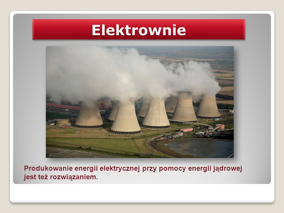 Elektrownie Produkowanie energii elektrycznej przy pomocy energii jądrowej jest też rozwiązaniem.