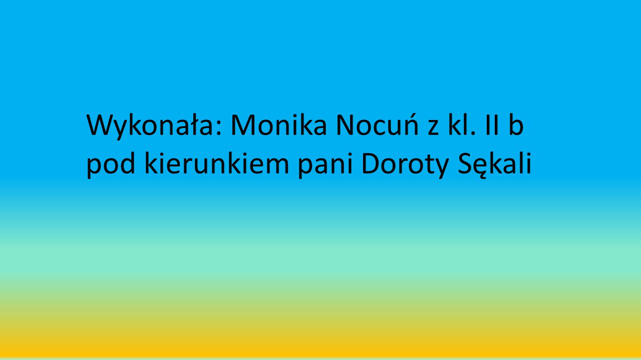 Wykonała: Monika Nocuń z kl. II b pod kierunkiem pani Doroty Sękali