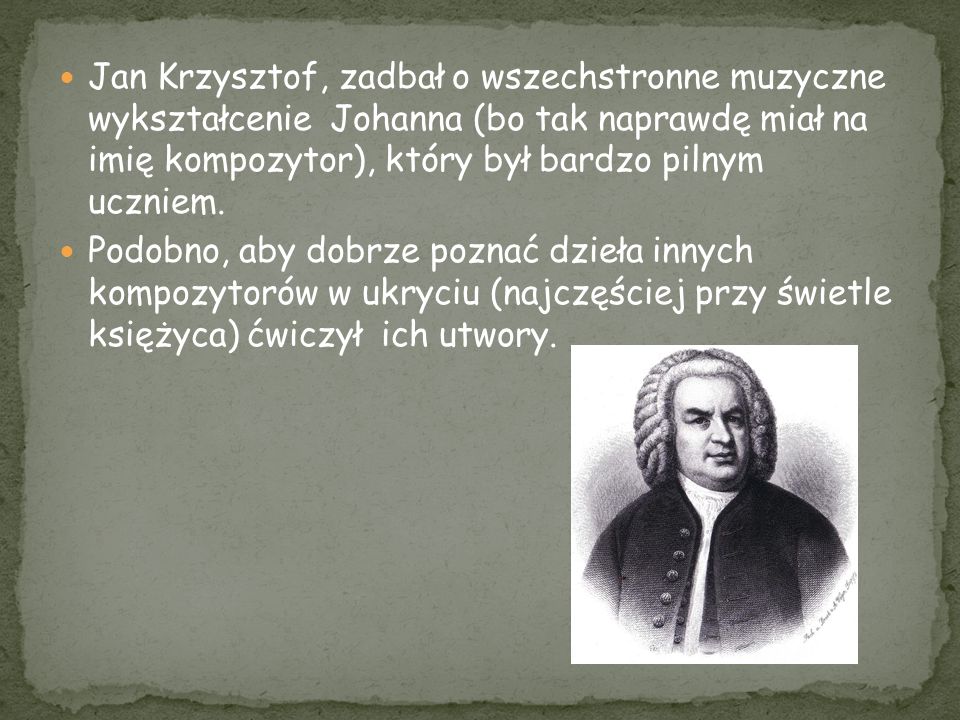 Jan Krzysztof, zadbał o wszechstronne muzyczne wykształcenie Johanna (bo tak naprawdę miał na imię kompozytor), który był bardzo pilnym uczniem.
