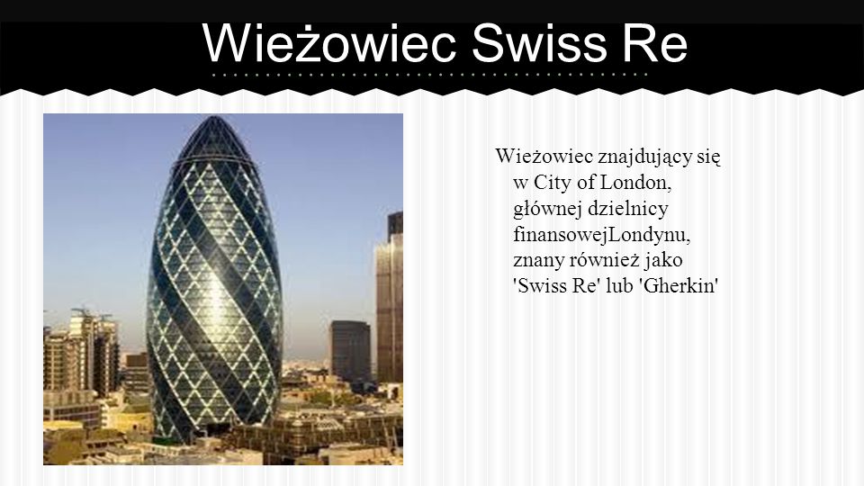 Wieżowiec Swiss Re Wieżowiec znajdujący się w City of London, głównej dzielnicy finansowejLondynu, znany również jako Swiss Re lub Gherkin