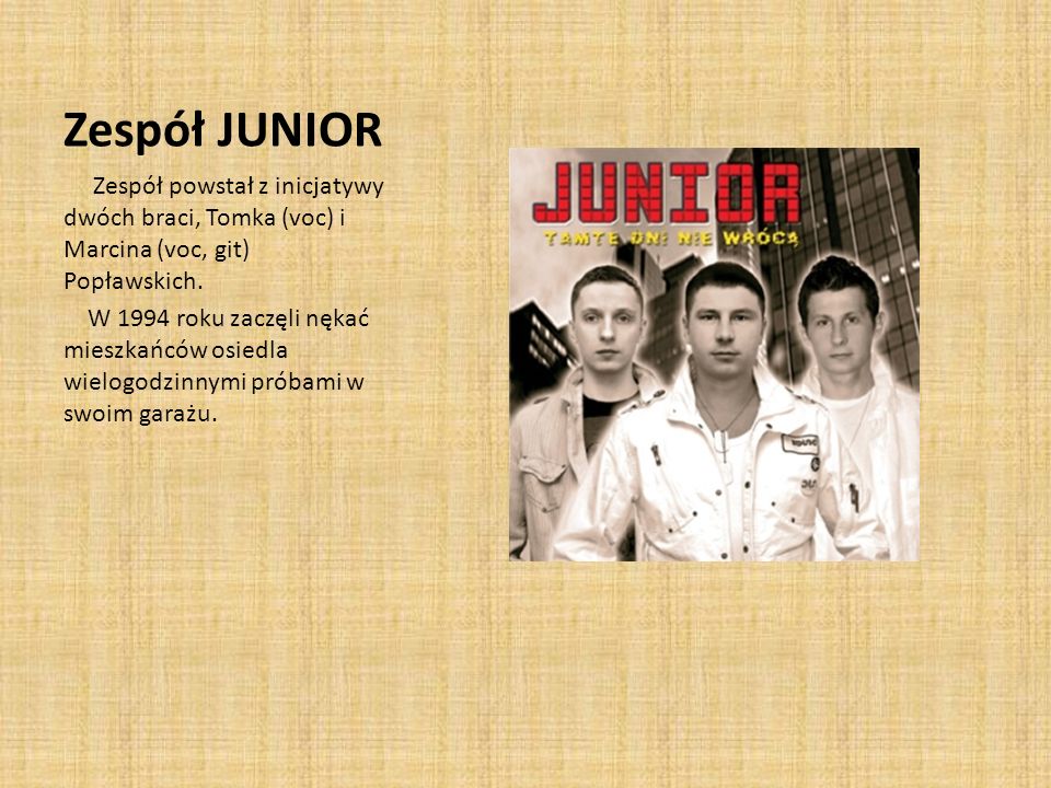 Zespół JUNIOR Zespół powstał z inicjatywy dwóch braci, Tomka (voc) i Marcina (voc, git) Popławskich.