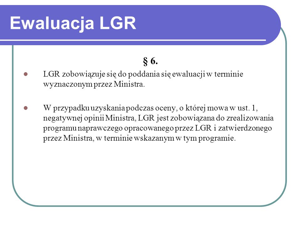 Ewaluacja LGR § 6. LGR zobowiązuje się do poddania się ewaluacji w terminie wyznaczonym przez Ministra.