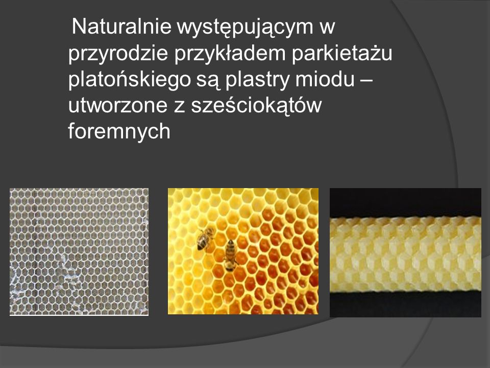 Naturalnie występującym w przyrodzie przykładem parkietażu platońskiego są plastry miodu – utworzone z sześciokątów foremnych