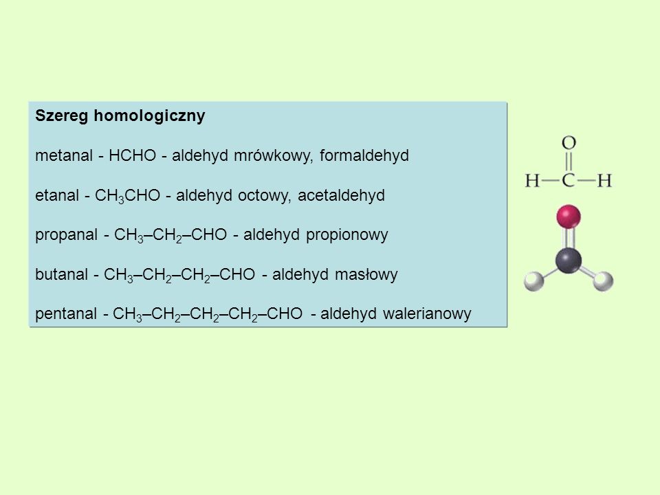 Szereg homologiczny metanal - HCHO - aldehyd mrówkowy, formaldehyd. etanal - CH3CHO - aldehyd octowy, acetaldehyd.