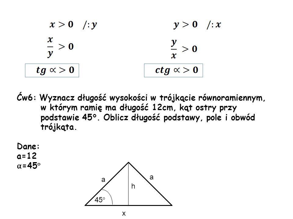 Ćw6: Wyznacz długość wysokości w trójkącie równoramiennym, w którym ramię ma długość 12cm, kąt ostry przy podstawie 45°. Oblicz długość podstawy, pole i obwód trójkąta.
