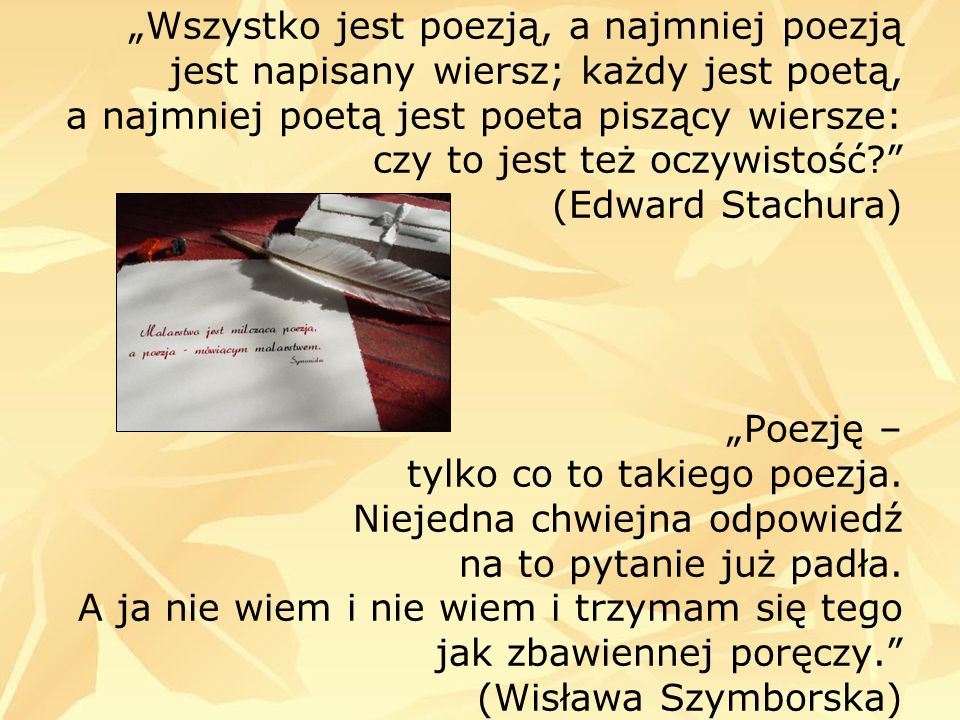 „Wszystko jest poezją, a najmniej poezją jest napisany wiersz; każdy jest poetą, a najmniej poetą jest poeta piszący wiersze: czy to jest też oczywistość (Edward Stachura) „Poezję – tylko co to takiego poezja.
