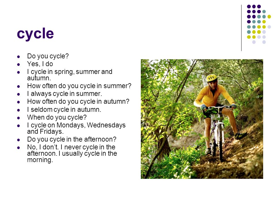 cycle Do you cycle Yes, I do I cycle in spring, summer and autumn.
