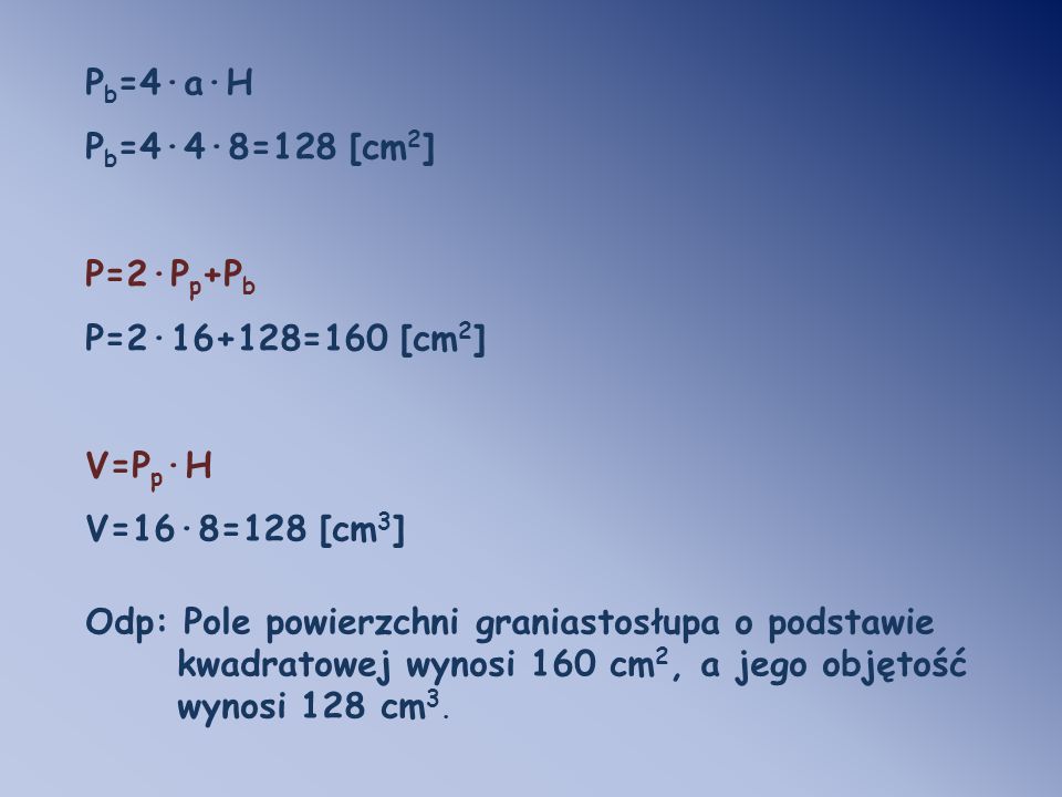 Pb=4·a·H Pb=4·4·8=128 [cm2] P=2·Pp+Pb. P=2·16+128=160 [cm2] V=Pp·H. V=16·8=128 [cm3] Odp: Pole powierzchni graniastosłupa o podstawie.