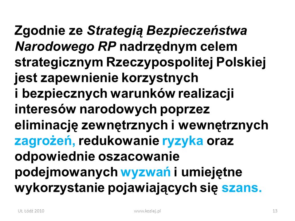 Zgodnie ze Strategią Bezpieczeństwa Narodowego RP nadrzędnym celem strategicznym Rzeczypospolitej Polskiej jest zapewnienie korzystnych i bezpiecznych warunków realizacji interesów narodowych poprzez eliminację zewnętrznych i wewnętrznych zagrożeń, redukowanie ryzyka oraz odpowiednie oszacowanie podejmowanych wyzwań i umiejętne wykorzystanie pojawiających się szans.