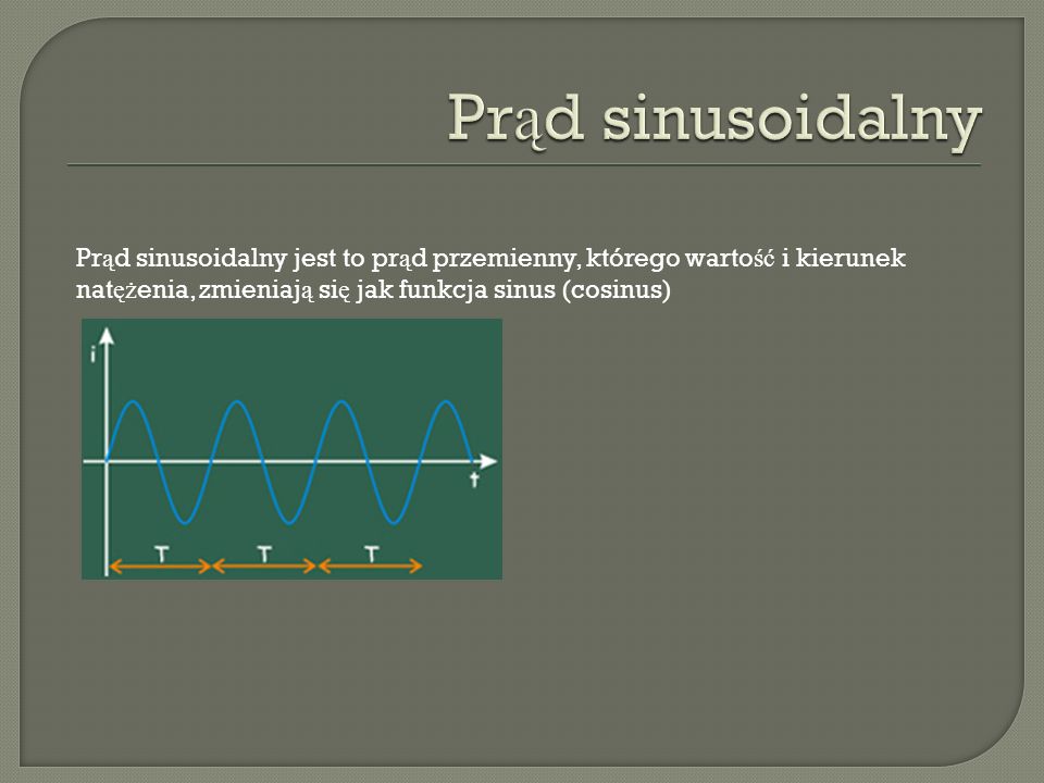 Prąd sinusoidalny Prąd sinusoidalny jest to prąd przemienny, którego wartość i kierunek natężenia, zmieniają się jak funkcja sinus (cosinus)
