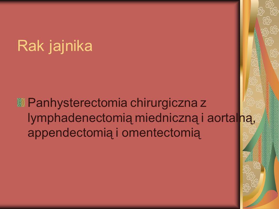 Rak jajnika Panhysterectomia chirurgiczna z lymphadenectomią miedniczną i aortalną, appendectomią i omentectomią.