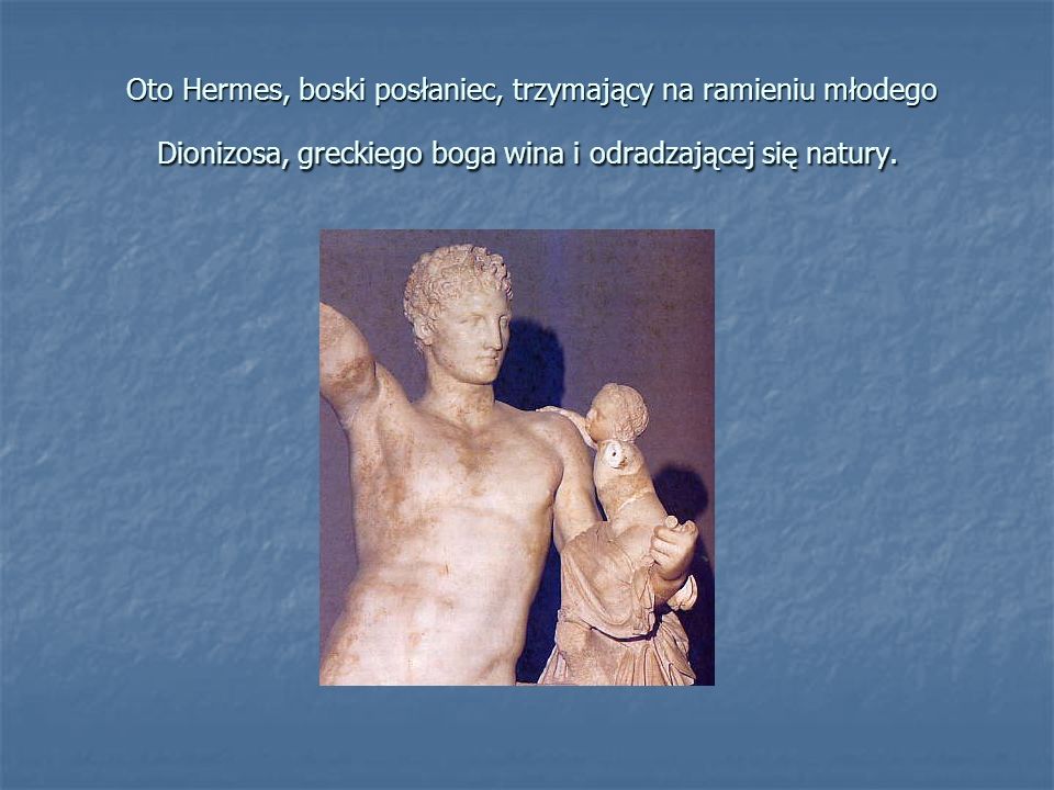 Oto Hermes, boski posłaniec, trzymający na ramieniu młodego Dionizosa, greckiego boga wina i odradzającej się natury.