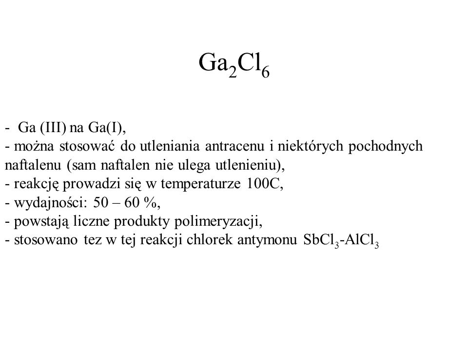Ga2Cl6 - Ga (III) na Ga(I), - można stosować do utleniania antracenu i niektórych pochodnych naftalenu (sam naftalen nie ulega utlenieniu),