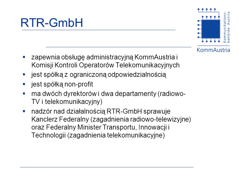 RTR-GmbH zapewnia obsługę administracyjną KommAustria i Komisji Kontroli Operatorów Telekomunikacyjnych.