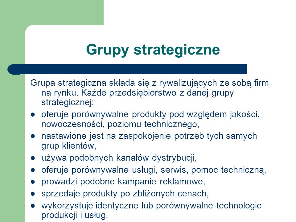 Grupy strategiczne Grupa strategiczna składa się z rywalizujących ze sobą firm na rynku. Każde przedsiębiorstwo z danej grupy strategicznej: