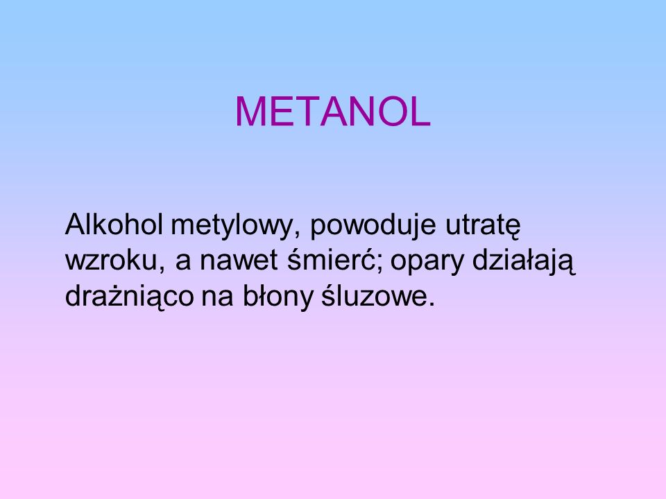 METANOL Alkohol metylowy, powoduje utratę wzroku, a nawet śmierć; opary działają drażniąco na błony śluzowe.