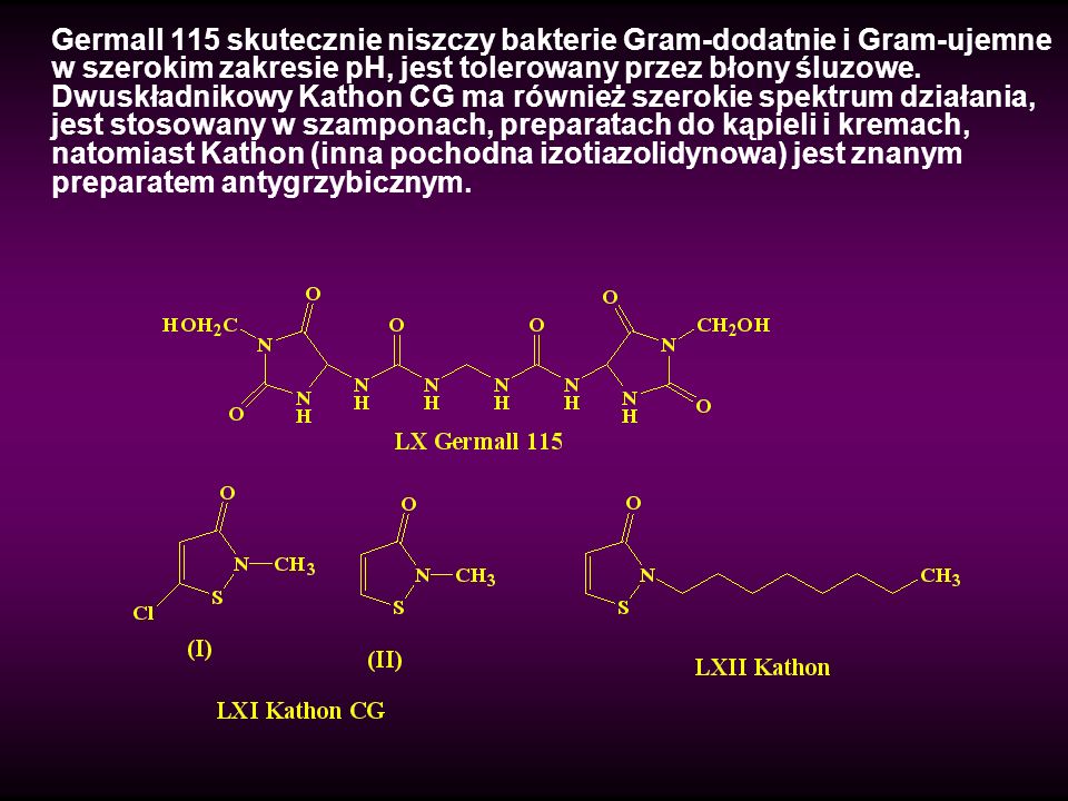 Germall 115 skutecznie niszczy bakterie Gram-dodatnie i Gram-ujemne w szerokim zakresie pH, jest tolerowany przez błony śluzowe.