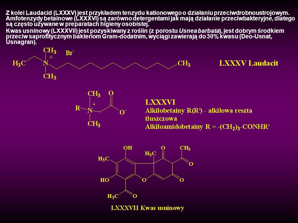 Z kolei Laudacid (LXXXV) jest przykładem tenzydu kationowego o działaniu przeciwdrobnoustrojowym. Amfotenzydy betainowe (LXXXVI) są zarówno detergentami jak mają działanie przeciwbakteryjne, dlatego są często używane w preparatach higieny osobistej.