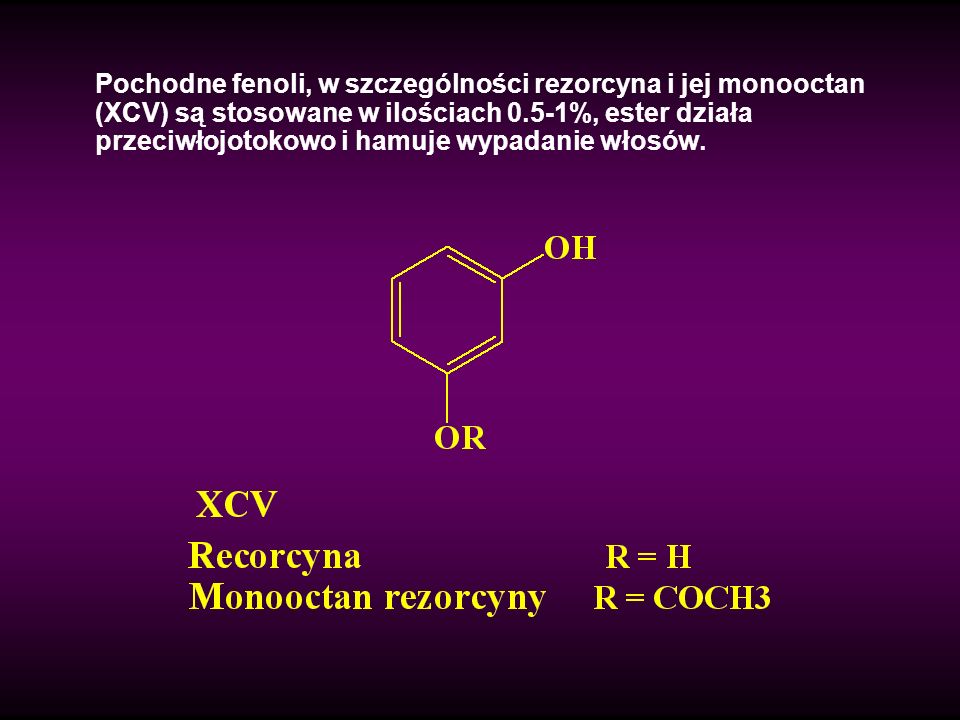 Pochodne fenoli, w szczególności rezorcyna i jej monooctan (XCV) są stosowane w ilościach 0.5-1%, ester działa przeciwłojotokowo i hamuje wypadanie włosów.