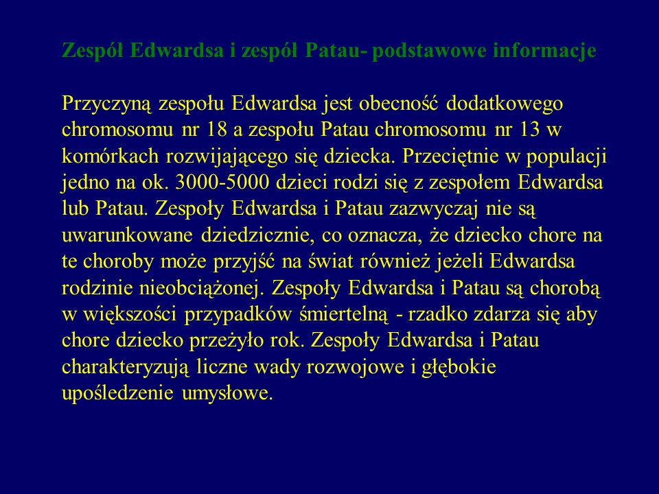 Zespół Edwardsa i zespół Patau- podstawowe informacje Przyczyną zespołu Edwardsa jest obecność dodatkowego chromosomu nr 18 a zespołu Patau chromosomu nr 13 w komórkach rozwijającego się dziecka.