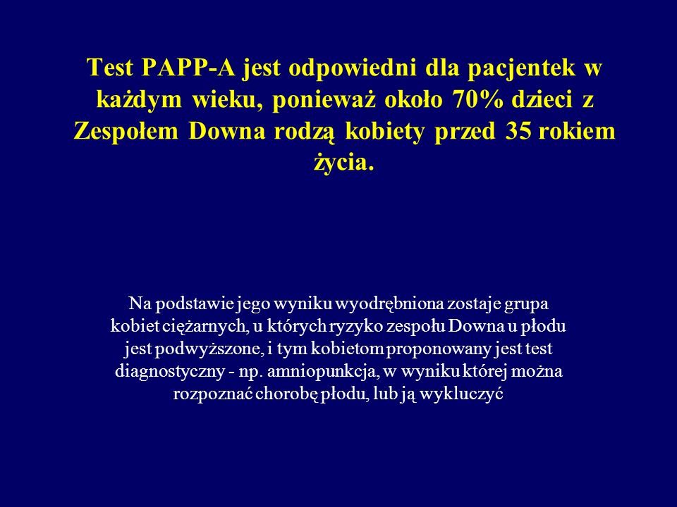 Test PAPP-A jest odpowiedni dla pacjentek w każdym wieku, ponieważ około 70% dzieci z Zespołem Downa rodzą kobiety przed 35 rokiem życia.