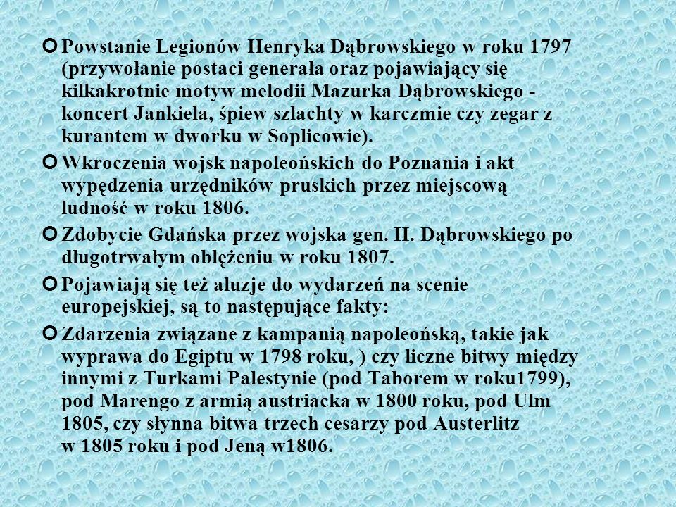 Powstanie Legionów Henryka Dąbrowskiego w roku 1797 (przywołanie postaci generała oraz pojawiający się kilkakrotnie motyw melodii Mazurka Dąbrowskiego - koncert Jankiela, śpiew szlachty w karczmie czy zegar z kurantem w dworku w Soplicowie).