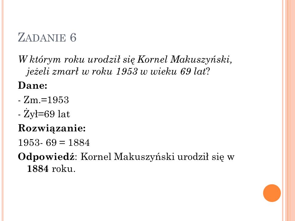 Zadanie 6 W którym roku urodził się Kornel Makuszyński, jeżeli zmarł w roku 1953 w wieku 69 lat Dane:
