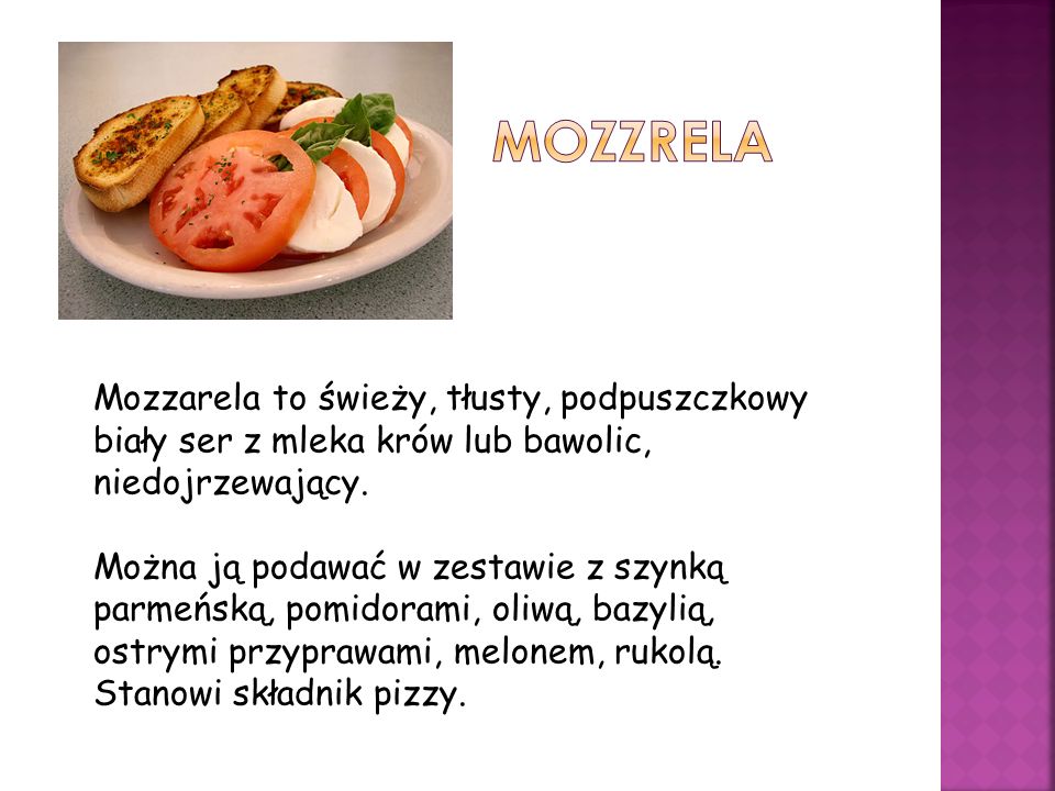 mozzrela Mozzarela to świeży, tłusty, podpuszczkowy biały ser z mleka krów lub bawolic, niedojrzewający.