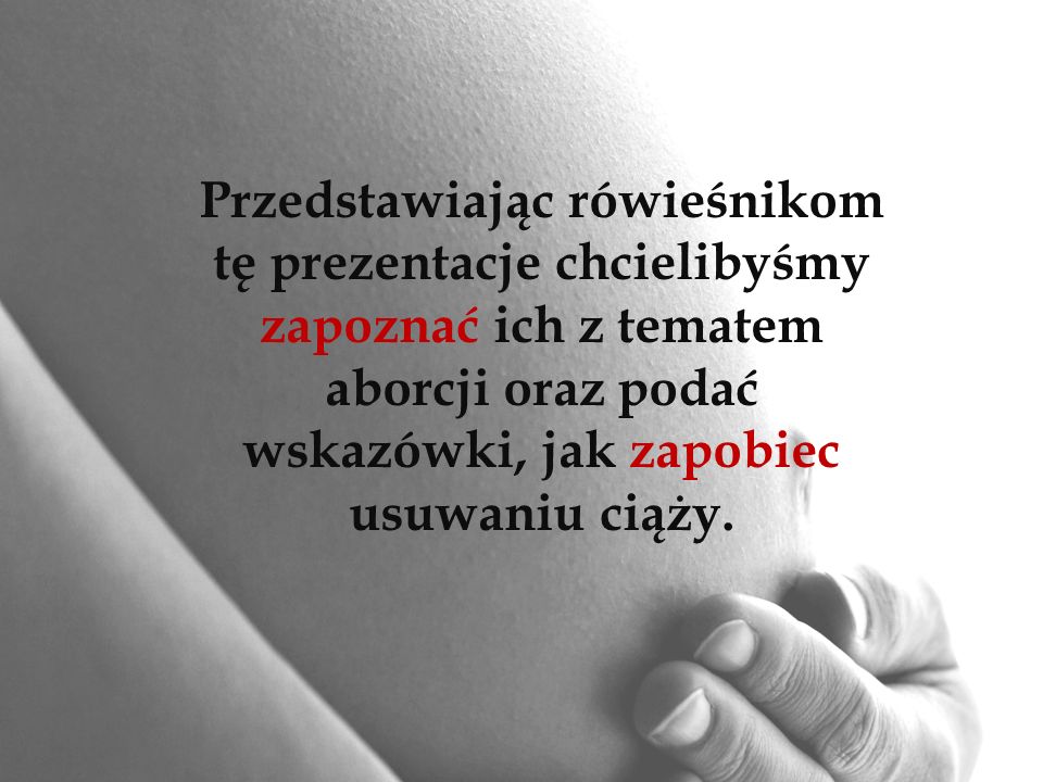 Przedstawiając rówieśnikom tę prezentacje chcielibyśmy zapoznać ich z tematem aborcji oraz podać wskazówki, jak zapobiec usuwaniu ciąży.