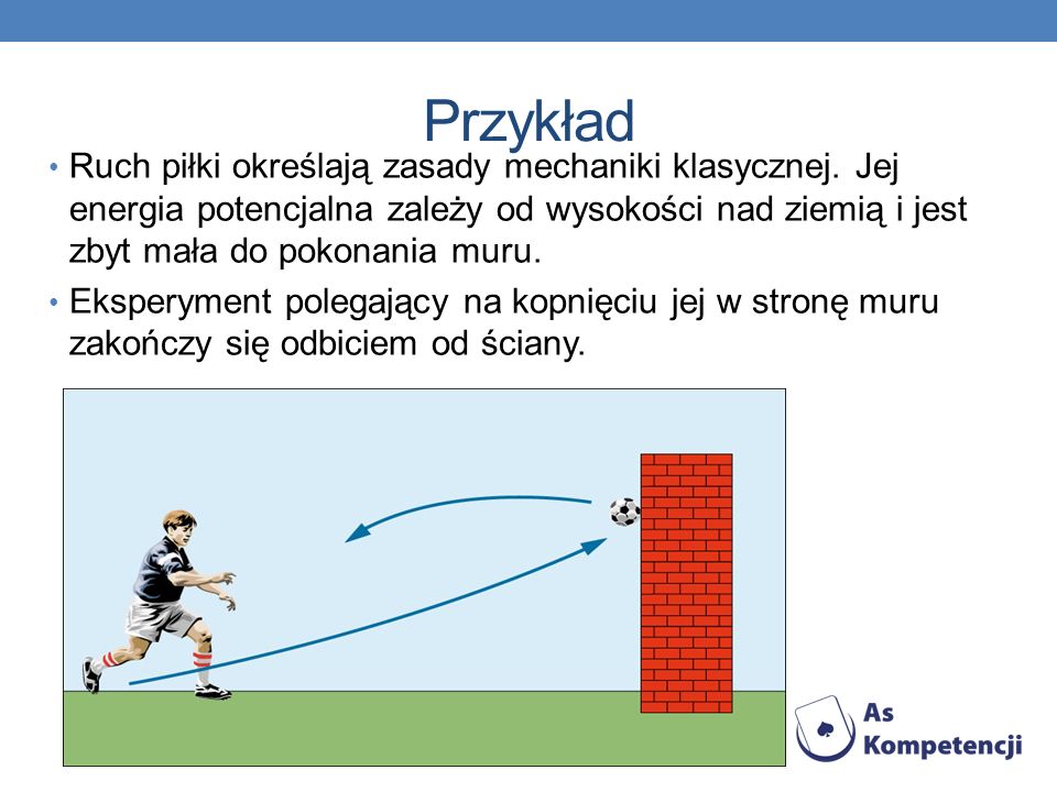 Przykład Ruch piłki określają zasady mechaniki klasycznej. Jej energia potencjalna zależy od wysokości nad ziemią i jest zbyt mała do pokonania muru.