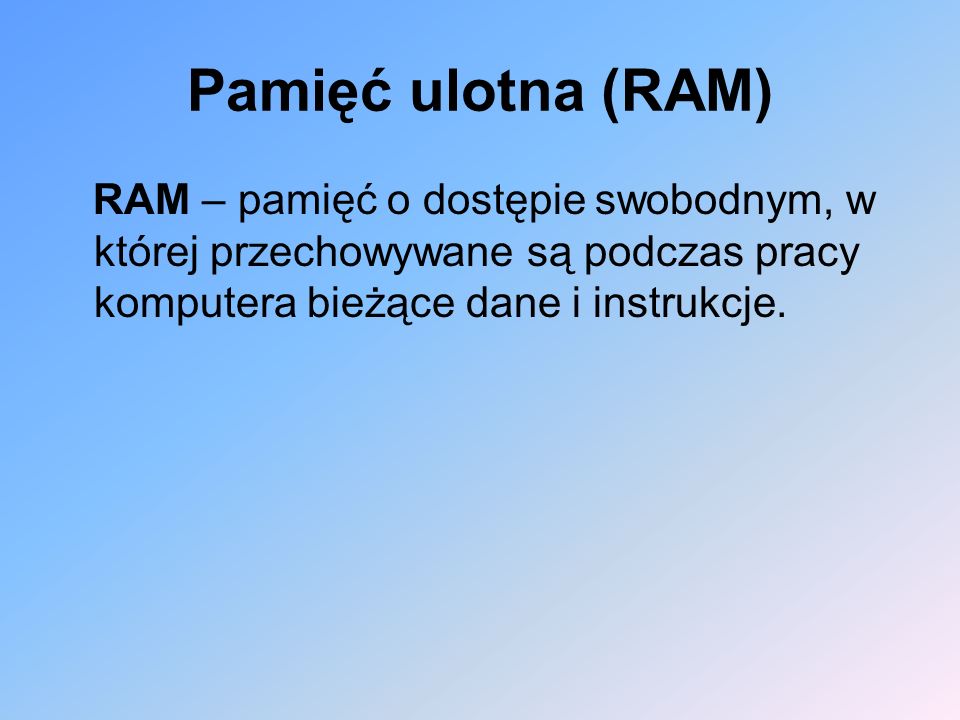 Pamięć ulotna (RAM) RAM – pamięć o dostępie swobodnym, w której przechowywane są podczas pracy komputera bieżące dane i instrukcje.