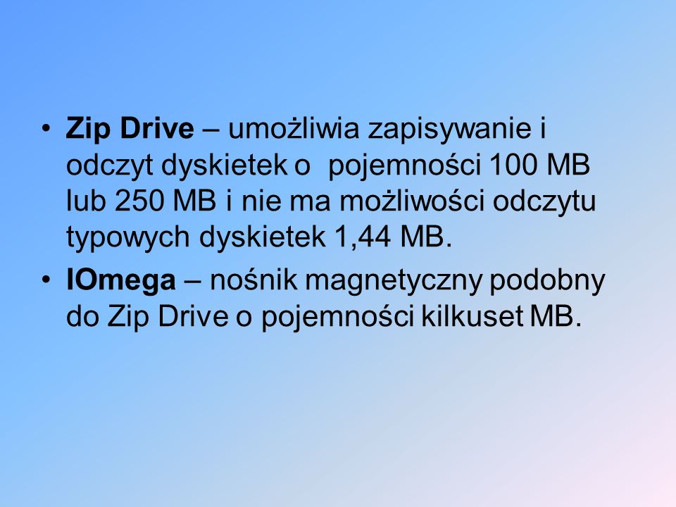 Zip Drive – umożliwia zapisywanie i odczyt dyskietek o pojemności 100 MB lub 250 MB i nie ma możliwości odczytu typowych dyskietek 1,44 MB.