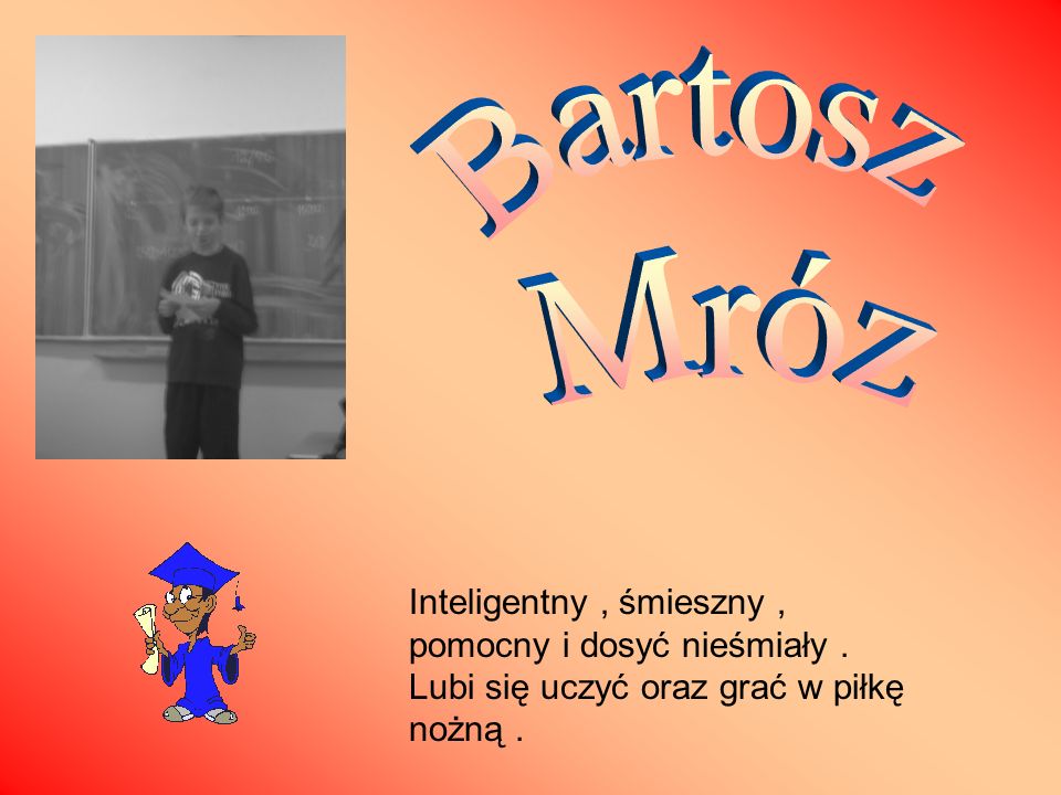 Bartosz Mróz Inteligentny , śmieszny , pomocny i dosyć nieśmiały .