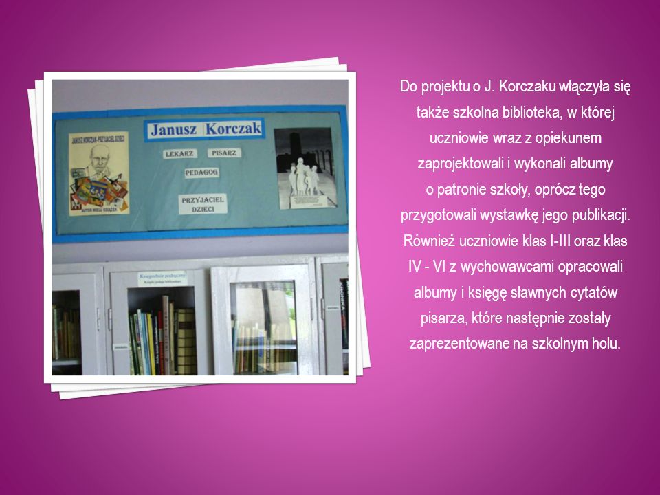 Do projektu o J. Korczaku włączyła się także szkolna biblioteka, w której uczniowie wraz z opiekunem zaprojektowali i wykonali albumy