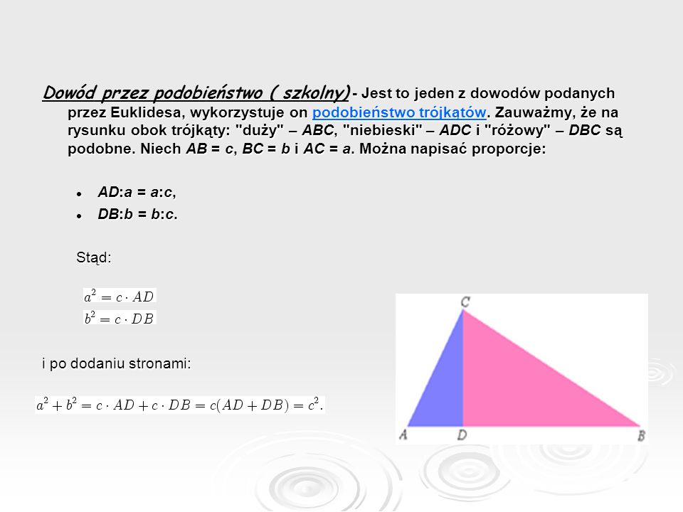 Dowód przez podobieństwo ( szkolny) - Jest to jeden z dowodów podanych przez Euklidesa, wykorzystuje on podobieństwo trójkątów. Zauważmy, że na rysunku obok trójkąty: duży – ABC, niebieski – ADC i różowy – DBC są podobne. Niech AB = c, BC = b i AC = a. Można napisać proporcje: