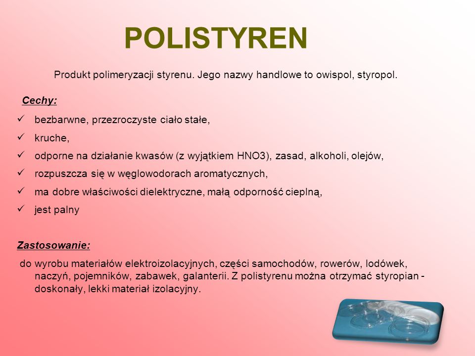 POLISTYREN Produkt polimeryzacji styrenu. Jego nazwy handlowe to owispol, styropol. Cechy: bezbarwne, przezroczyste ciało stałe,
